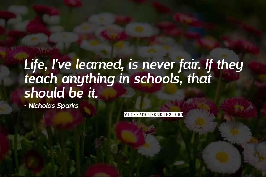 Nicholas Sparks Quotes: Life, I've learned, is never fair. If they teach anything in schools, that should be it.