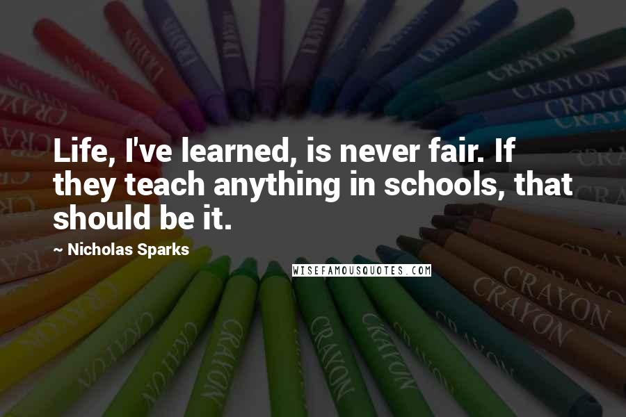 Nicholas Sparks Quotes: Life, I've learned, is never fair. If they teach anything in schools, that should be it.