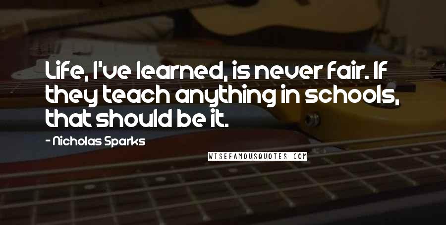 Nicholas Sparks Quotes: Life, I've learned, is never fair. If they teach anything in schools, that should be it.