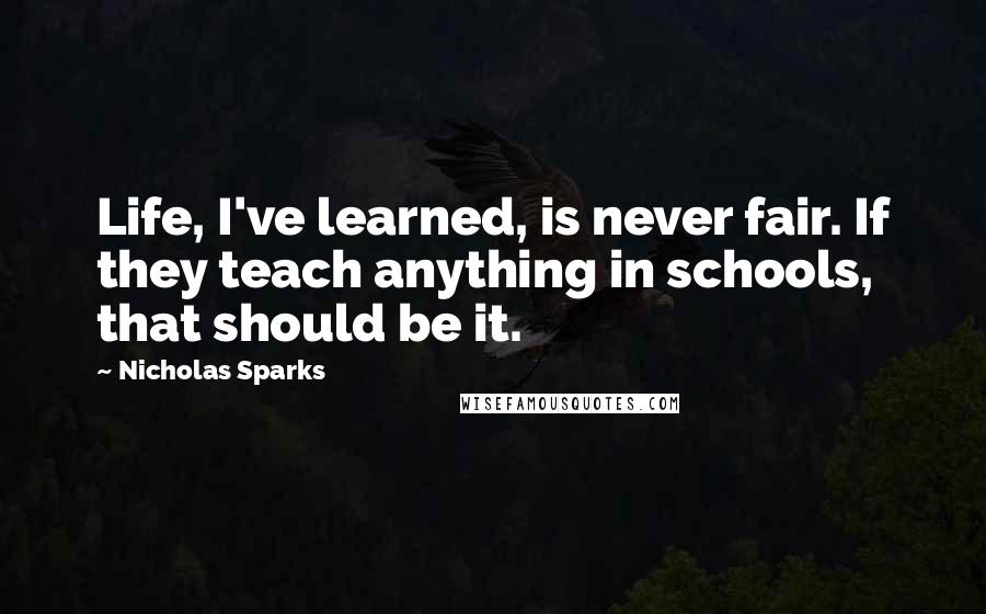 Nicholas Sparks Quotes: Life, I've learned, is never fair. If they teach anything in schools, that should be it.