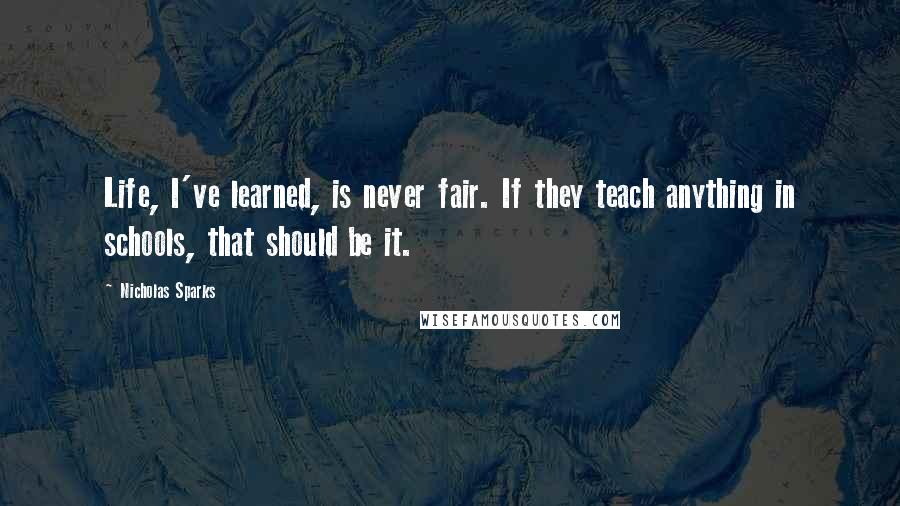 Nicholas Sparks Quotes: Life, I've learned, is never fair. If they teach anything in schools, that should be it.