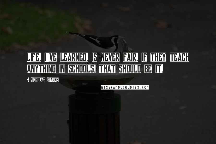 Nicholas Sparks Quotes: Life, I've learned, is never fair. If they teach anything in schools, that should be it.