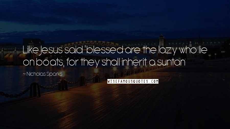 Nicholas Sparks Quotes: Like Jesus said 'blessed are the lazy who lie on boats, for they shall inherit a suntan