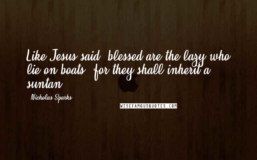 Nicholas Sparks Quotes: Like Jesus said 'blessed are the lazy who lie on boats, for they shall inherit a suntan