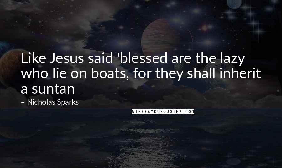 Nicholas Sparks Quotes: Like Jesus said 'blessed are the lazy who lie on boats, for they shall inherit a suntan