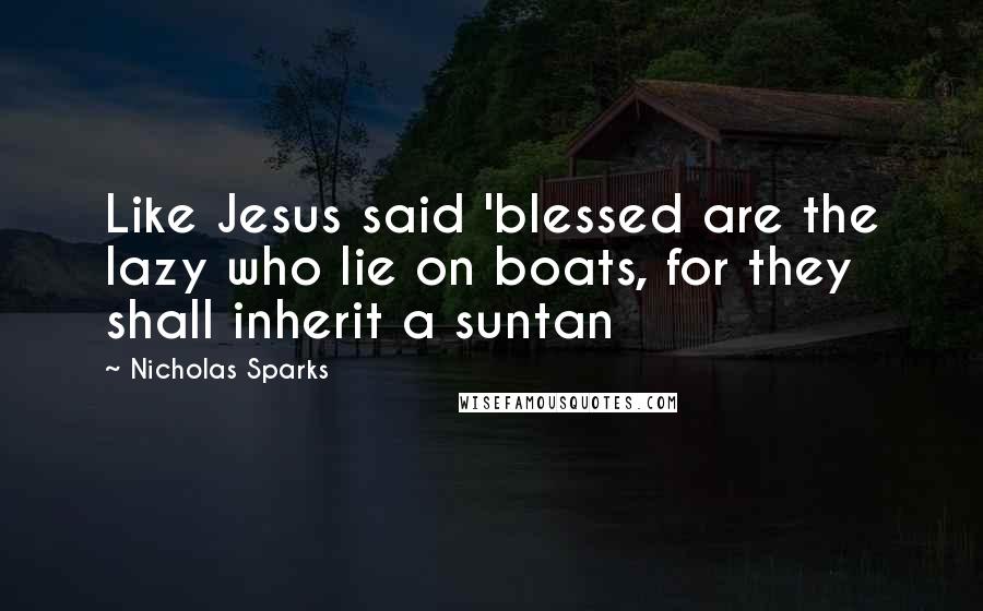 Nicholas Sparks Quotes: Like Jesus said 'blessed are the lazy who lie on boats, for they shall inherit a suntan