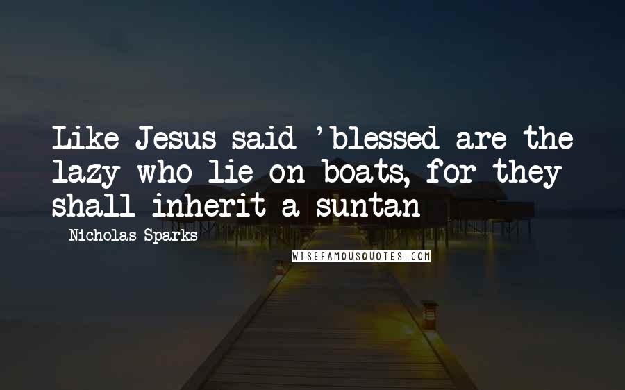 Nicholas Sparks Quotes: Like Jesus said 'blessed are the lazy who lie on boats, for they shall inherit a suntan