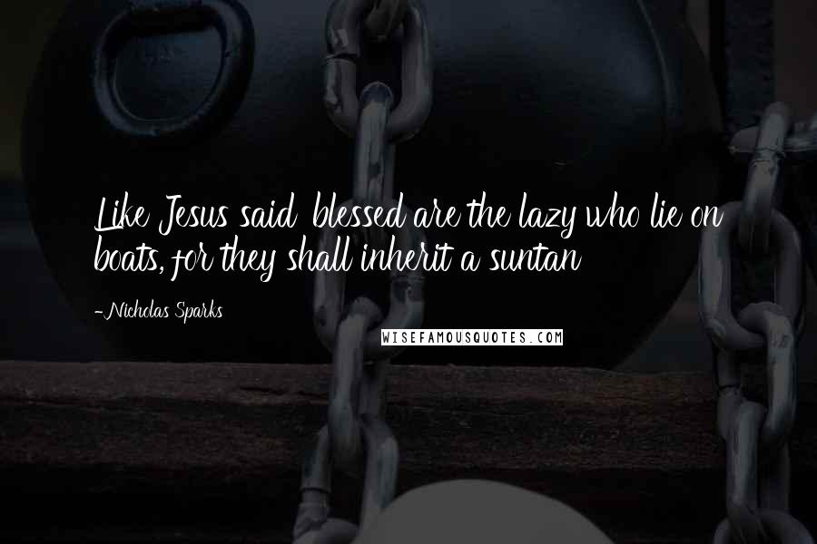 Nicholas Sparks Quotes: Like Jesus said 'blessed are the lazy who lie on boats, for they shall inherit a suntan