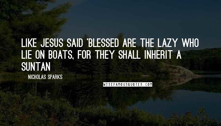 Nicholas Sparks Quotes: Like Jesus said 'blessed are the lazy who lie on boats, for they shall inherit a suntan