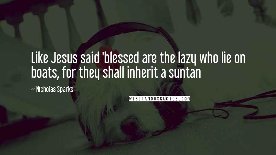 Nicholas Sparks Quotes: Like Jesus said 'blessed are the lazy who lie on boats, for they shall inherit a suntan