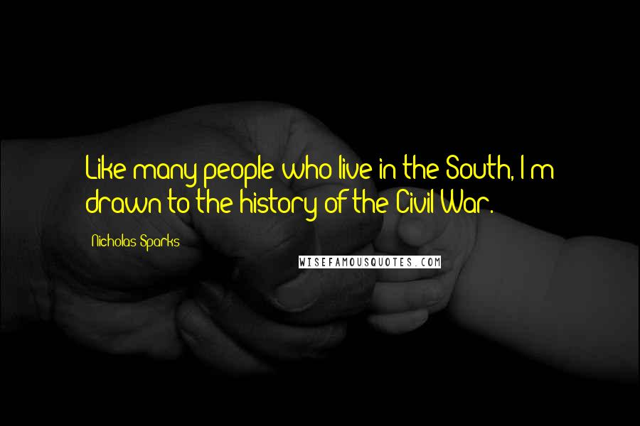 Nicholas Sparks Quotes: Like many people who live in the South, I'm drawn to the history of the Civil War.