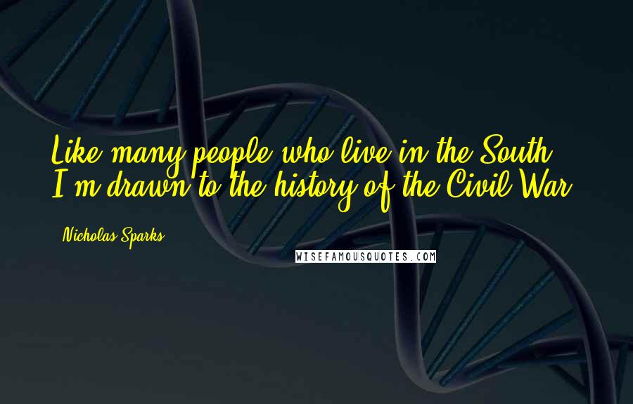 Nicholas Sparks Quotes: Like many people who live in the South, I'm drawn to the history of the Civil War.