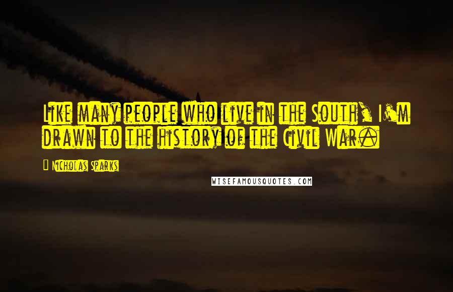 Nicholas Sparks Quotes: Like many people who live in the South, I'm drawn to the history of the Civil War.