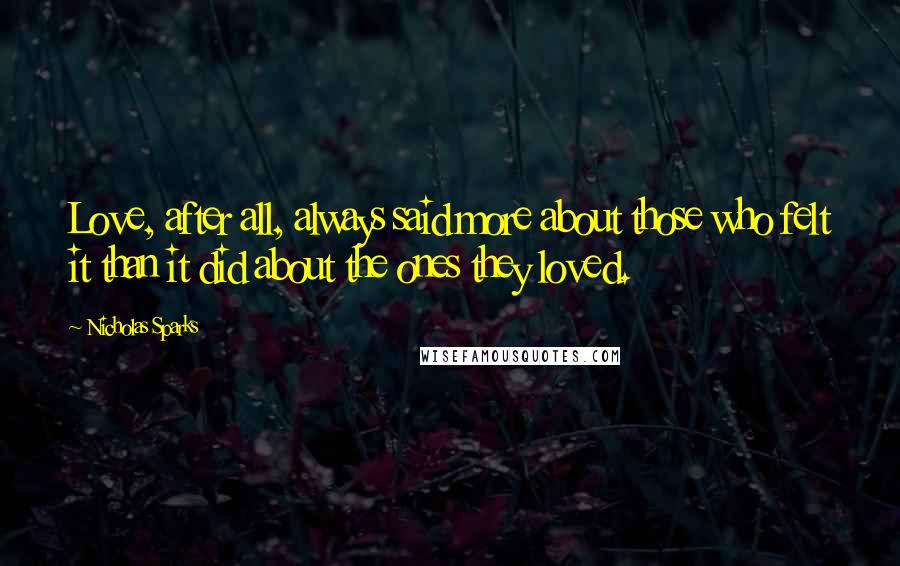 Nicholas Sparks Quotes: Love, after all, always said more about those who felt it than it did about the ones they loved.