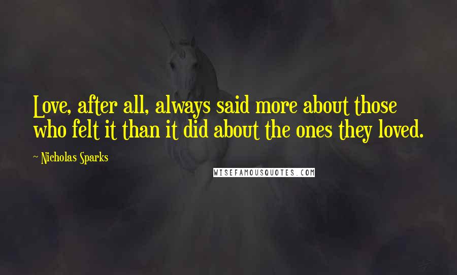 Nicholas Sparks Quotes: Love, after all, always said more about those who felt it than it did about the ones they loved.