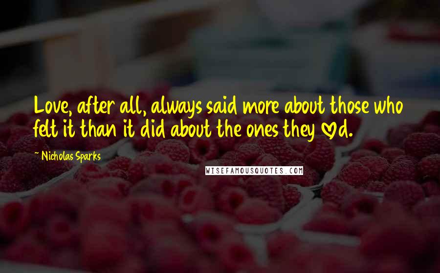 Nicholas Sparks Quotes: Love, after all, always said more about those who felt it than it did about the ones they loved.