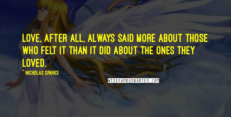 Nicholas Sparks Quotes: Love, after all, always said more about those who felt it than it did about the ones they loved.