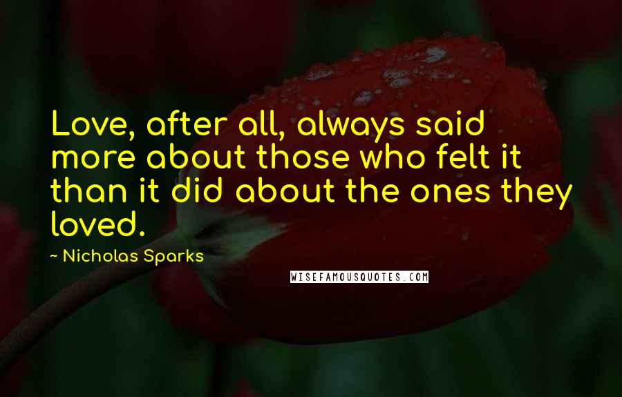 Nicholas Sparks Quotes: Love, after all, always said more about those who felt it than it did about the ones they loved.