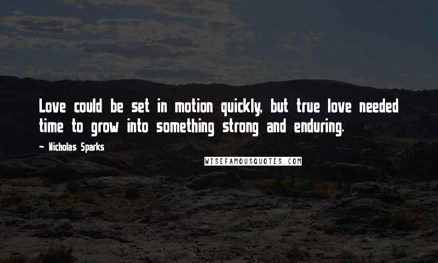 Nicholas Sparks Quotes: Love could be set in motion quickly, but true love needed time to grow into something strong and enduring.