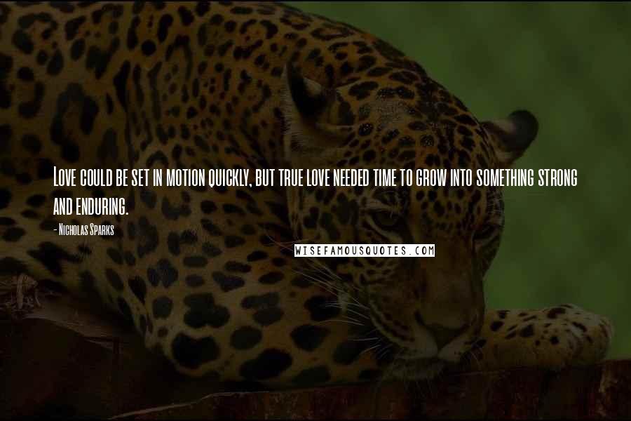 Nicholas Sparks Quotes: Love could be set in motion quickly, but true love needed time to grow into something strong and enduring.