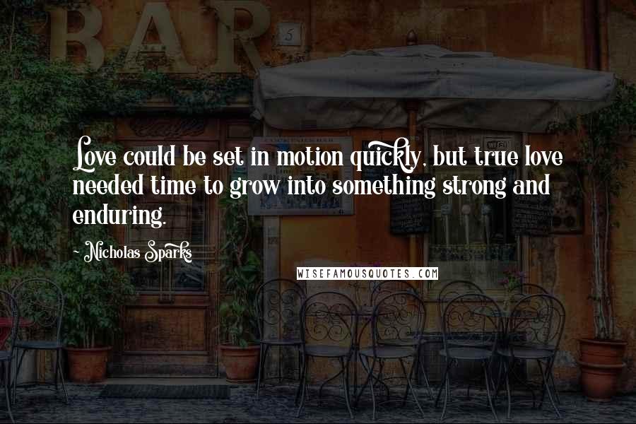 Nicholas Sparks Quotes: Love could be set in motion quickly, but true love needed time to grow into something strong and enduring.