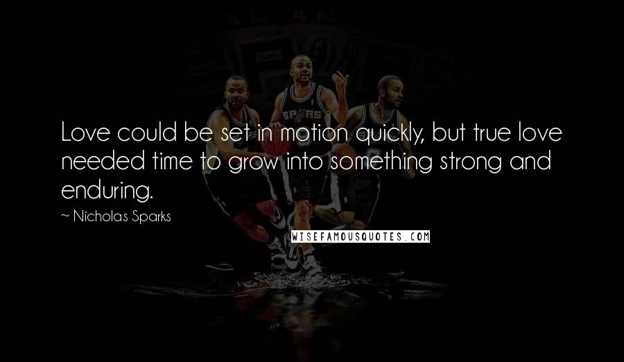 Nicholas Sparks Quotes: Love could be set in motion quickly, but true love needed time to grow into something strong and enduring.