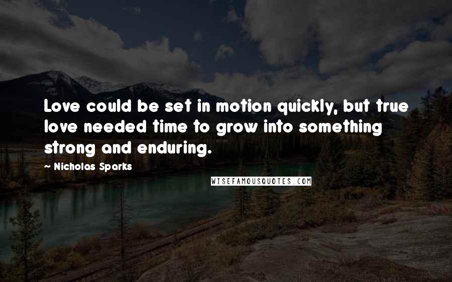 Nicholas Sparks Quotes: Love could be set in motion quickly, but true love needed time to grow into something strong and enduring.