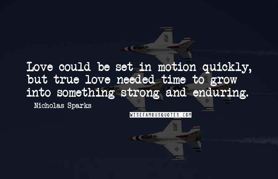 Nicholas Sparks Quotes: Love could be set in motion quickly, but true love needed time to grow into something strong and enduring.