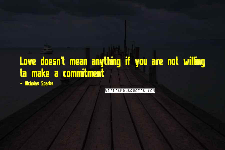 Nicholas Sparks Quotes: Love doesn't mean anything if you are not willing ta make a commitment