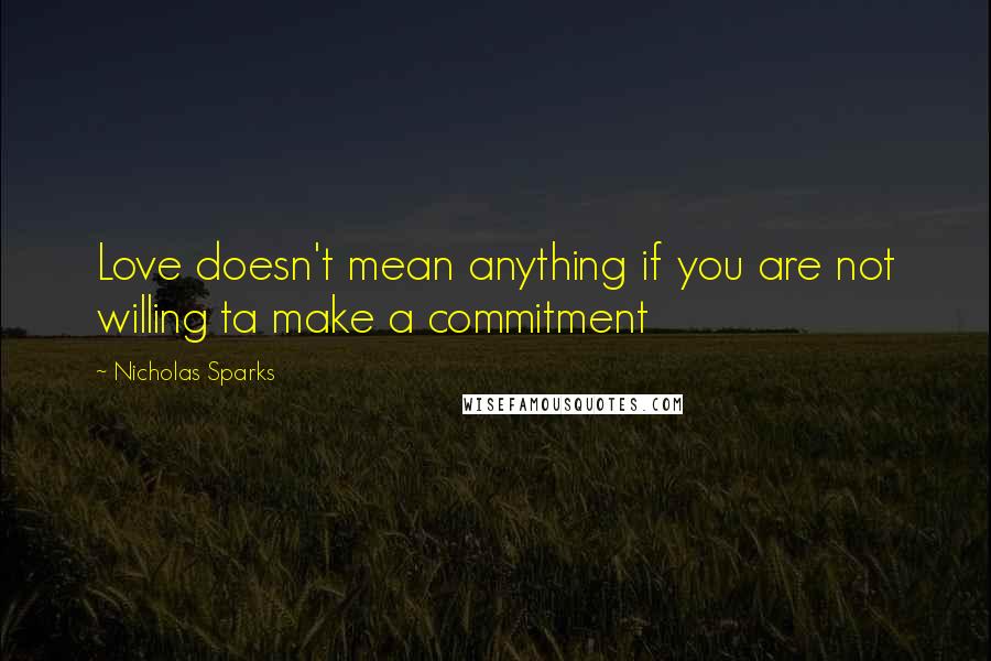 Nicholas Sparks Quotes: Love doesn't mean anything if you are not willing ta make a commitment