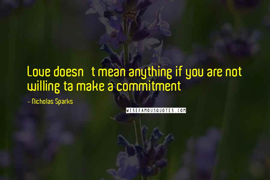 Nicholas Sparks Quotes: Love doesn't mean anything if you are not willing ta make a commitment