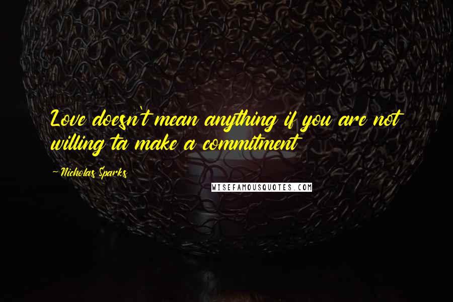 Nicholas Sparks Quotes: Love doesn't mean anything if you are not willing ta make a commitment