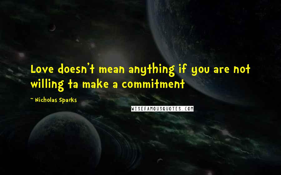 Nicholas Sparks Quotes: Love doesn't mean anything if you are not willing ta make a commitment