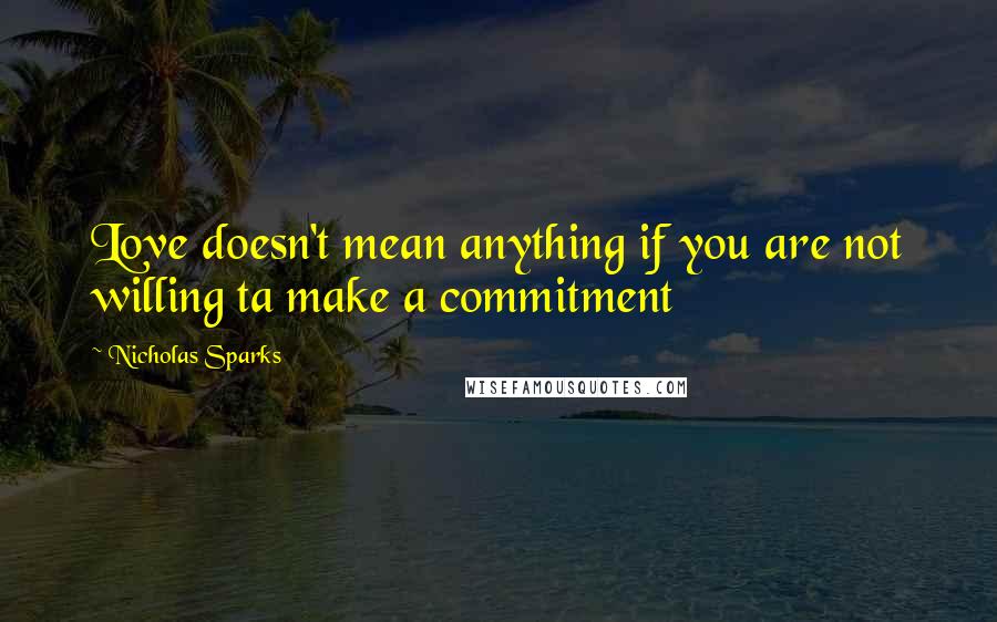 Nicholas Sparks Quotes: Love doesn't mean anything if you are not willing ta make a commitment