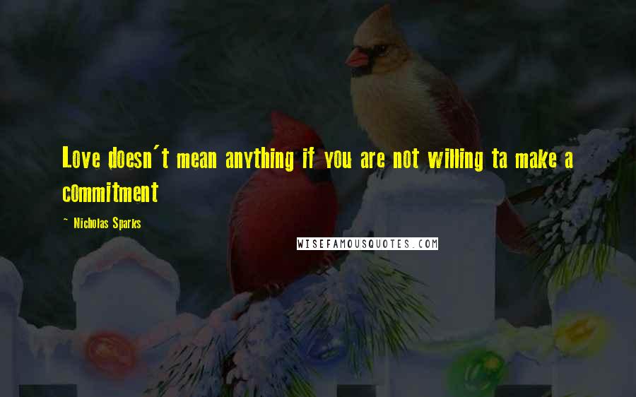 Nicholas Sparks Quotes: Love doesn't mean anything if you are not willing ta make a commitment