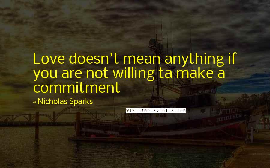 Nicholas Sparks Quotes: Love doesn't mean anything if you are not willing ta make a commitment