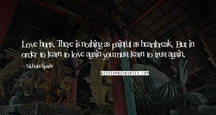 Nicholas Sparks Quotes: Love hurts. There is nothing as painful as heartbreak. But in order to learn to love again you must learn to trust again.