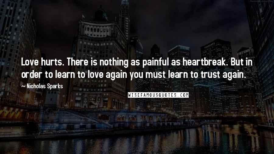 Nicholas Sparks Quotes: Love hurts. There is nothing as painful as heartbreak. But in order to learn to love again you must learn to trust again.