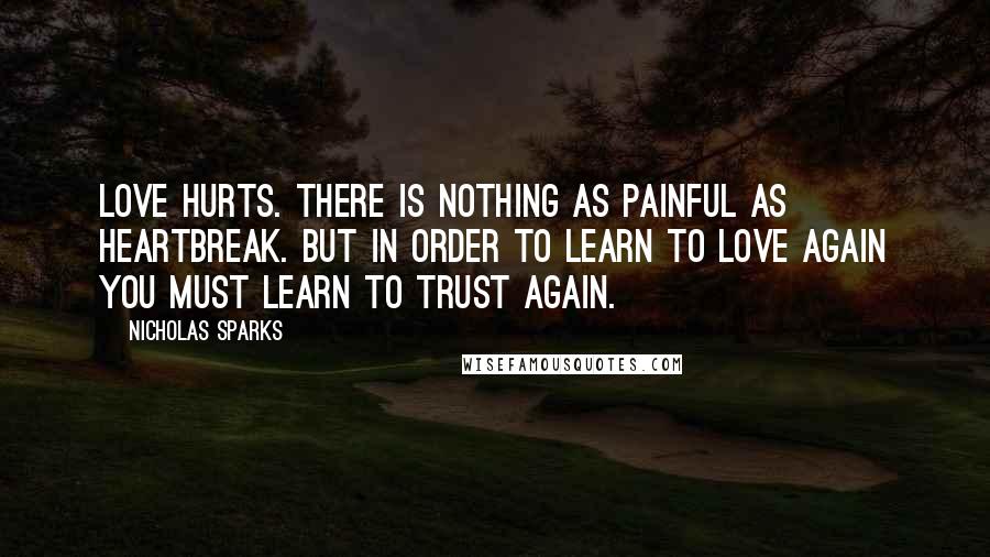 Nicholas Sparks Quotes: Love hurts. There is nothing as painful as heartbreak. But in order to learn to love again you must learn to trust again.