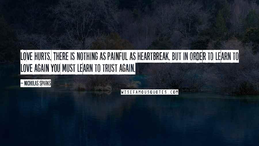 Nicholas Sparks Quotes: Love hurts. There is nothing as painful as heartbreak. But in order to learn to love again you must learn to trust again.