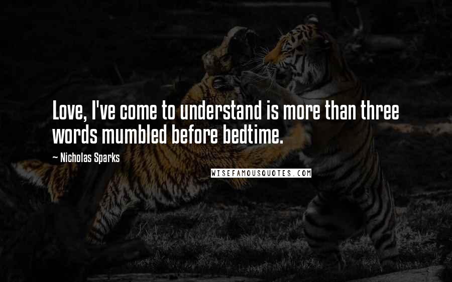 Nicholas Sparks Quotes: Love, I've come to understand is more than three words mumbled before bedtime.