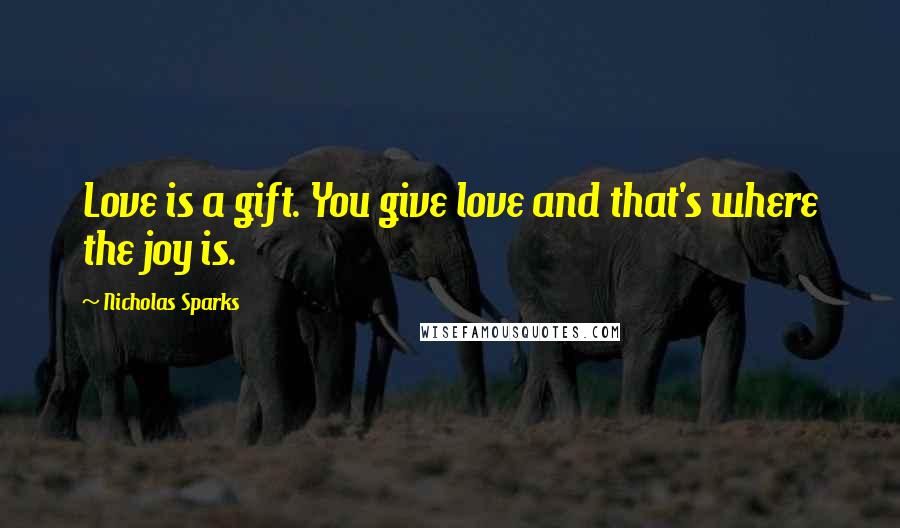 Nicholas Sparks Quotes: Love is a gift. You give love and that's where the joy is.
