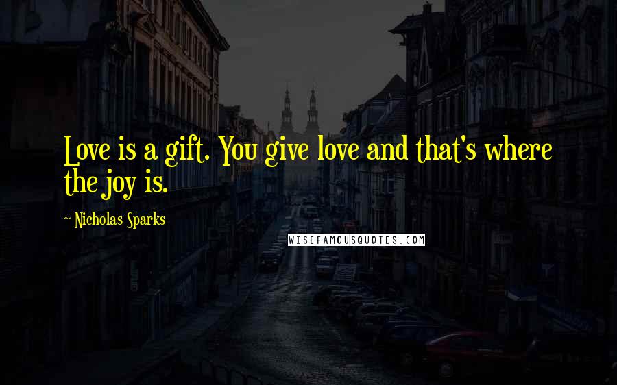 Nicholas Sparks Quotes: Love is a gift. You give love and that's where the joy is.