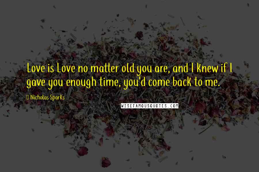 Nicholas Sparks Quotes: Love is Love no matter old you are, and I knew if I gave you enough time, you'd come back to me.