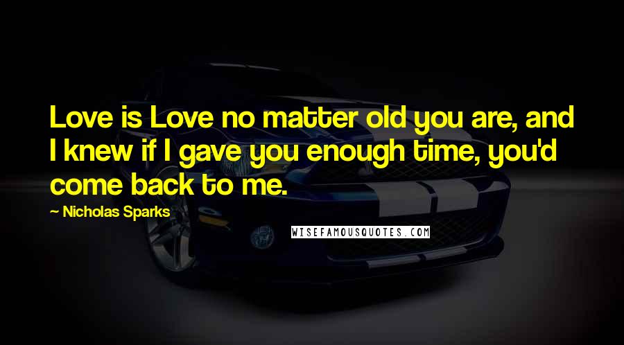 Nicholas Sparks Quotes: Love is Love no matter old you are, and I knew if I gave you enough time, you'd come back to me.