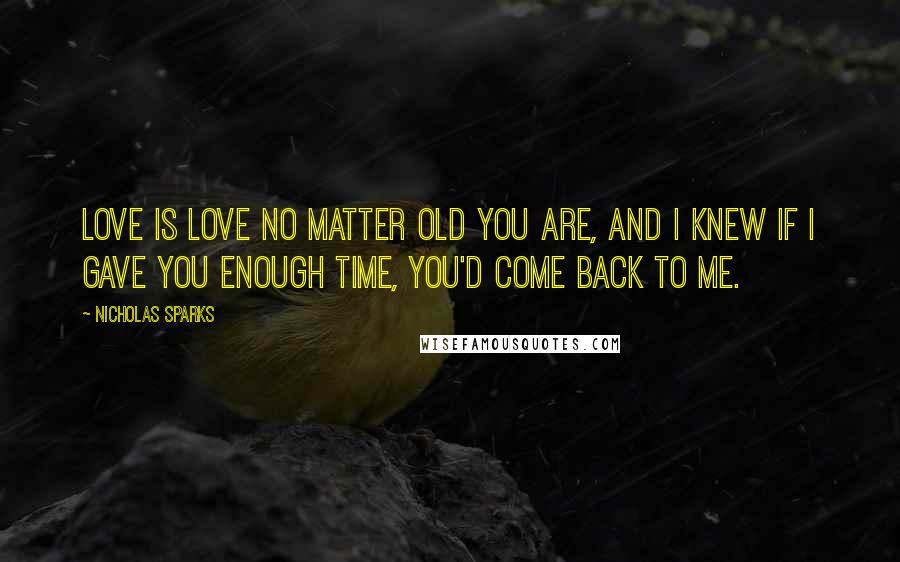 Nicholas Sparks Quotes: Love is Love no matter old you are, and I knew if I gave you enough time, you'd come back to me.