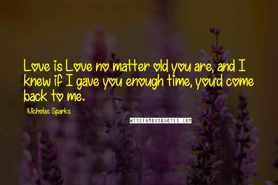 Nicholas Sparks Quotes: Love is Love no matter old you are, and I knew if I gave you enough time, you'd come back to me.