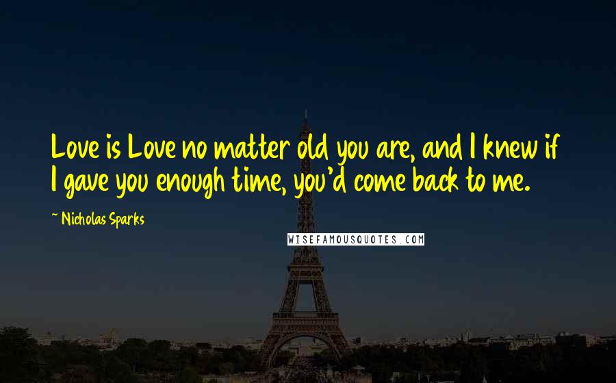 Nicholas Sparks Quotes: Love is Love no matter old you are, and I knew if I gave you enough time, you'd come back to me.