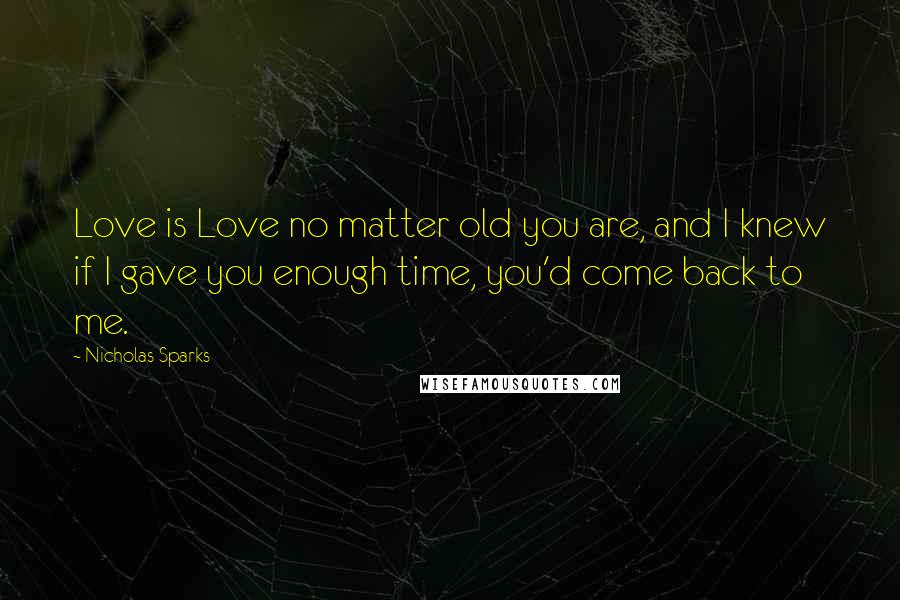 Nicholas Sparks Quotes: Love is Love no matter old you are, and I knew if I gave you enough time, you'd come back to me.