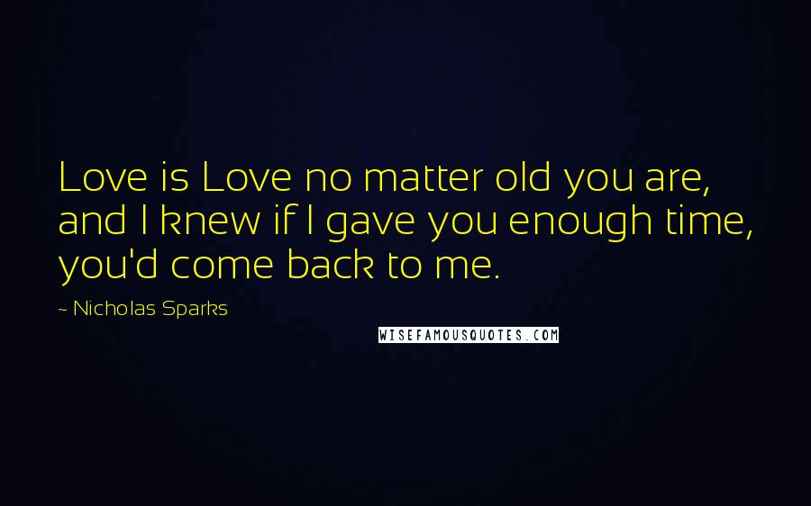 Nicholas Sparks Quotes: Love is Love no matter old you are, and I knew if I gave you enough time, you'd come back to me.